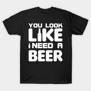 You look like I need a beer T-Shirt